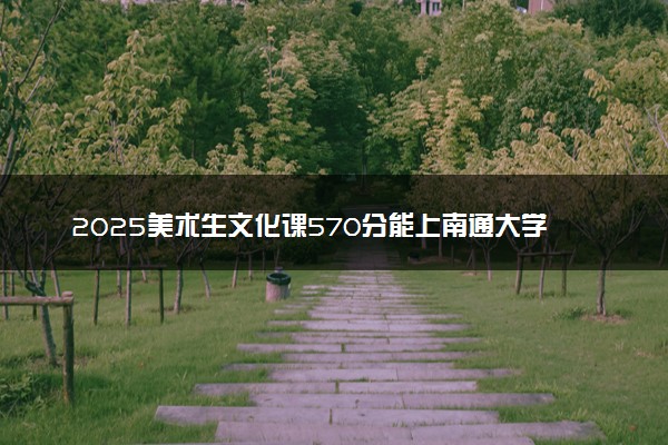 2025美术生文化课570分能上南通大学吗