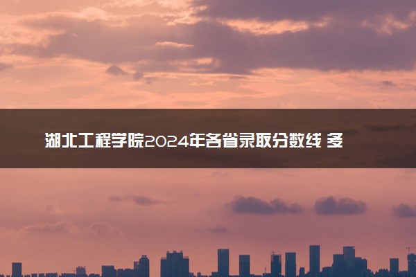 湖北工程学院2024年各省录取分数线 多少分能考上