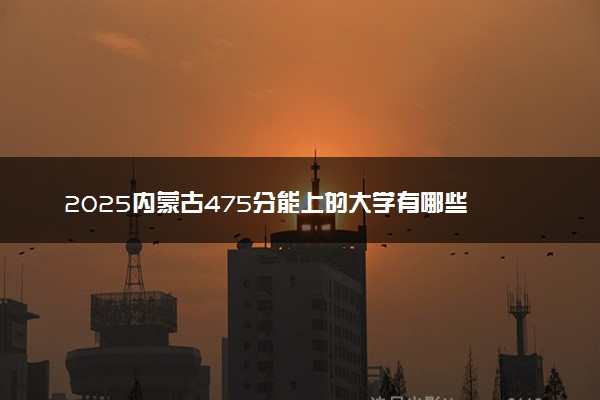 2025内蒙古475分能上的大学有哪些 可以报考院校名单