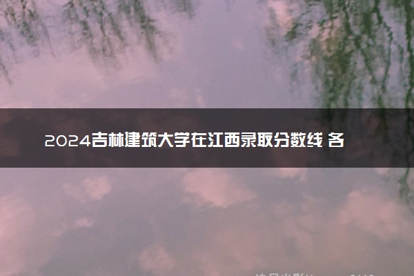 2024吉林建筑大学在江西录取分数线 各专业分数及位次