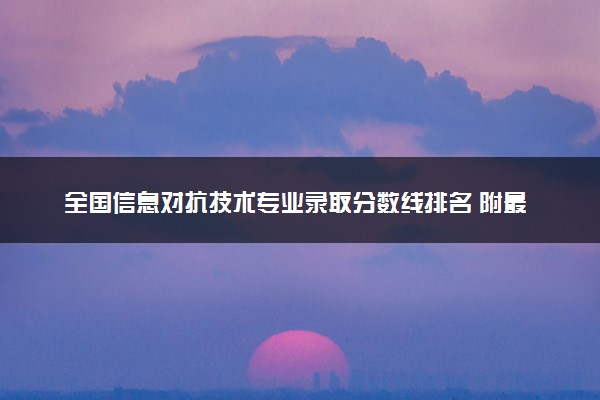 全国信息对抗技术专业录取分数线排名 附最低分的大学(2025年参考)
