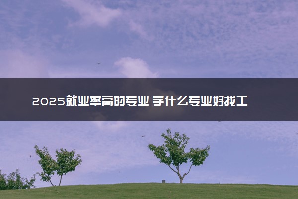 2025就业率高的专业 学什么专业好找工作