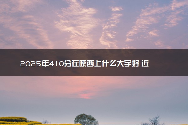 2025年410分在陕西上什么大学好 近三年录取分数线是多少