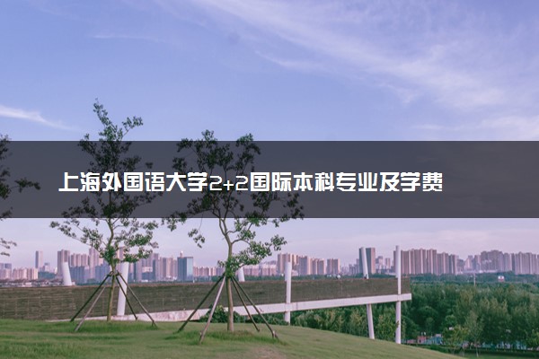上海外国语大学2+2国际本科专业及学费 实力怎么样