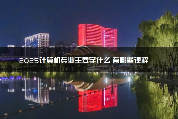 2025计算机专业主要学什么 有哪些课程