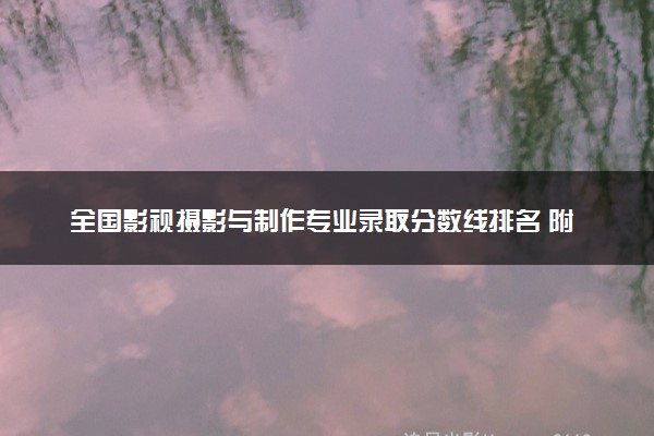 全国影视摄影与制作专业录取分数线排名 附最低分的大学(2025年参考)