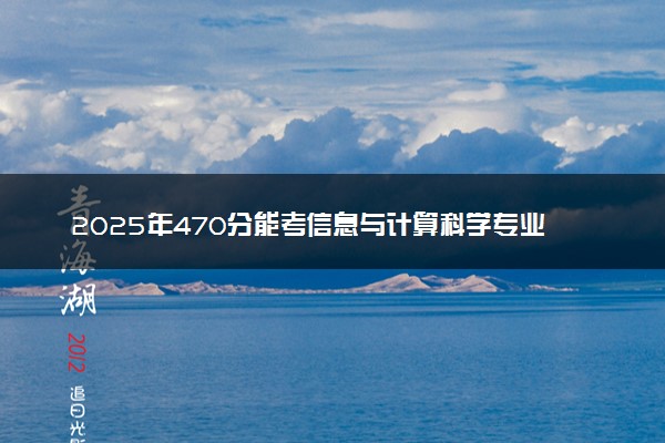 2025年470分能考信息与计算科学专业吗 470分信息与计算科学专业大学推荐