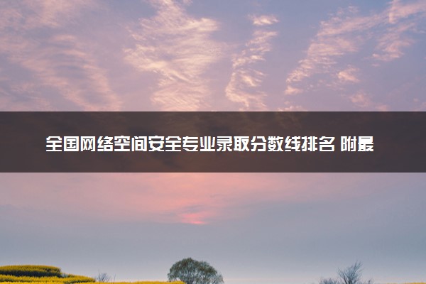 全国网络空间安全专业录取分数线排名 附最低分的大学(2025年参考)