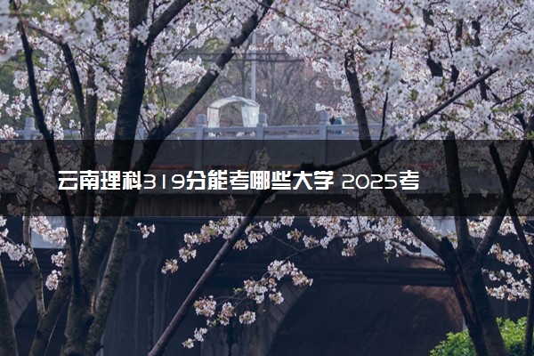 云南理科319分能考哪些大学 2025考生稳上的大学名单