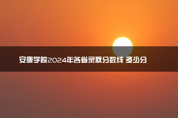 安康学院2024年各省录取分数线 多少分能考上