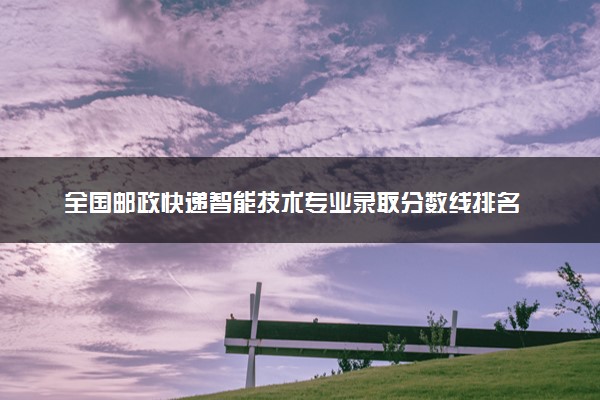 全国邮政快递智能技术专业录取分数线排名 附最低分的大学(2025年参考)