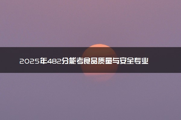 2025年482分能考食品质量与安全专业吗 482分食品质量与安全专业大学推荐