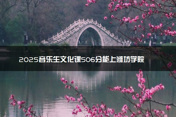 2025音乐生文化课506分能上潍坊学院吗