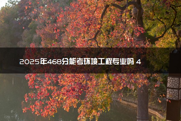 2025年468分能考环境工程专业吗 468分环境工程专业大学推荐