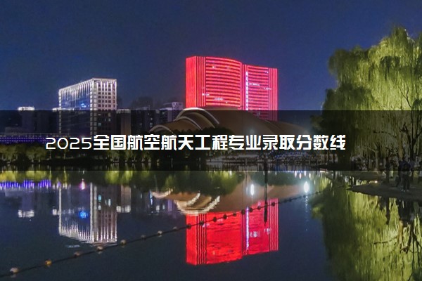 2025全国航空航天工程专业录取分数线 附最好的大学排名