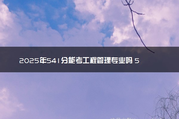2025年541分能考工程管理专业吗 541分工程管理专业大学推荐