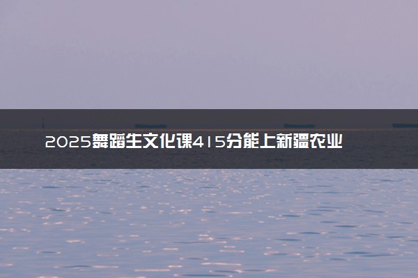 2025舞蹈生文化课415分能上新疆农业大学吗