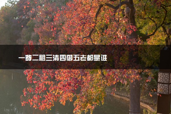 一尊二祖三清四御五老都是谁