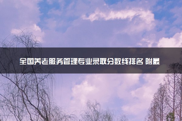 全国养老服务管理专业录取分数线排名 附最低分的大学(2025年参考)