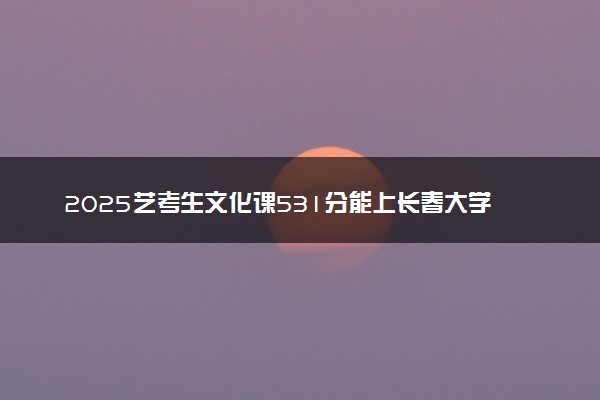 2025艺考生文化课531分能上长春大学吗