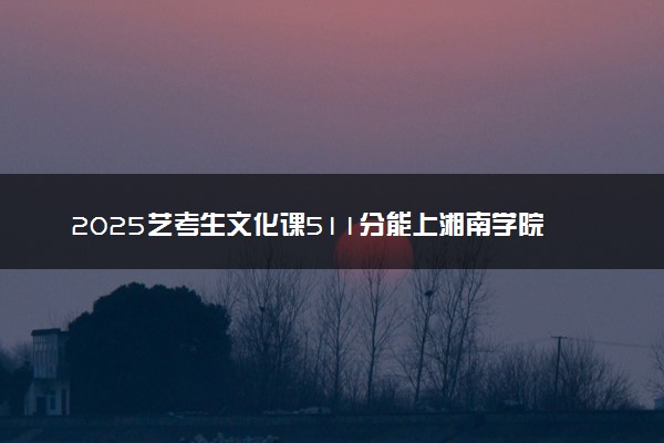 2025艺考生文化课511分能上湘南学院吗