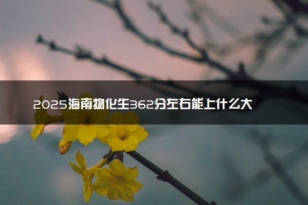 2025海南物化生362分左右能上什么大学 可以报考的院校名单