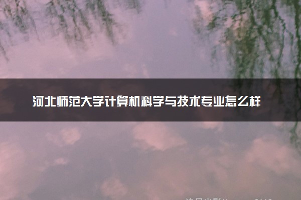 河北师范大学计算机科学与技术专业怎么样 录取分数线多少