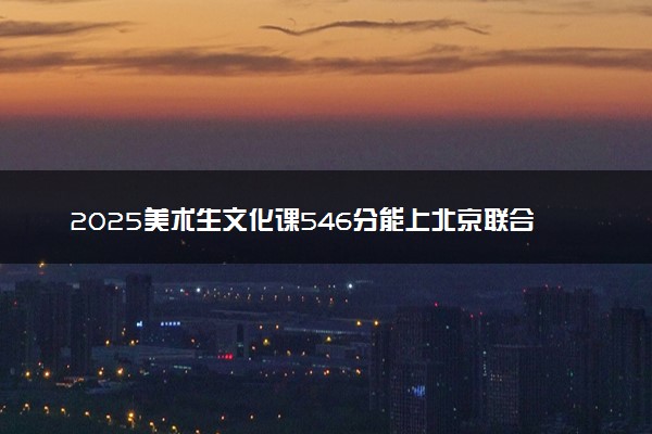 2025美术生文化课546分能上北京联合大学吗