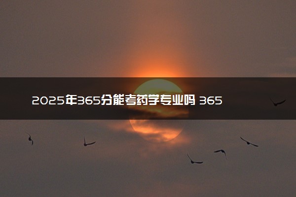 2025年365分能考药学专业吗 365分药学专业大学推荐