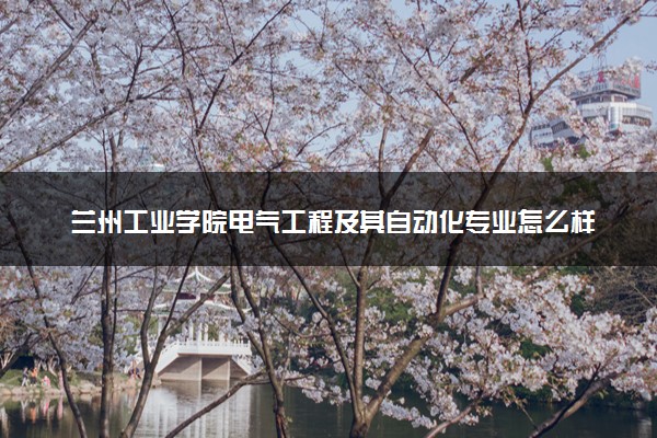 兰州工业学院电气工程及其自动化专业怎么样 录取分数线多少