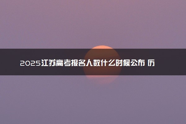 2025江苏高考报名人数什么时候公布 历年高考报名人数汇总