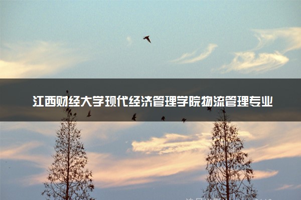 江西财经大学现代经济管理学院物流管理专业怎么样 录取分数线多少