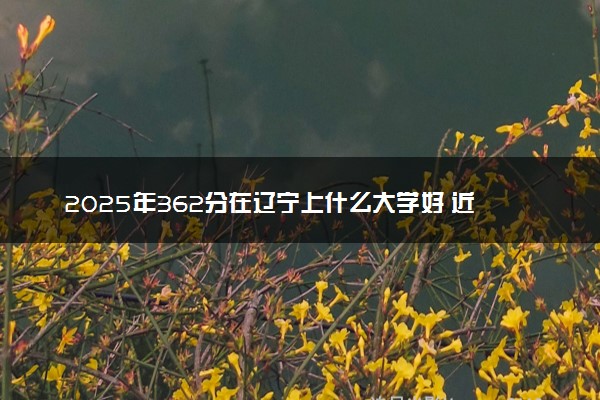 2025年362分在辽宁上什么大学好 近三年录取分数线是多少