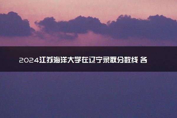 2024江苏海洋大学在辽宁录取分数线 各专业分数及位次