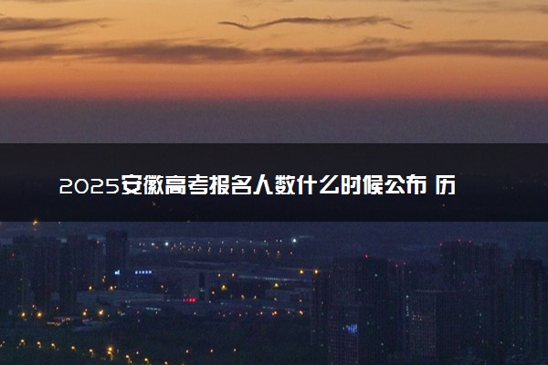 2025安徽高考报名人数什么时候公布 历年高考报名人数汇总