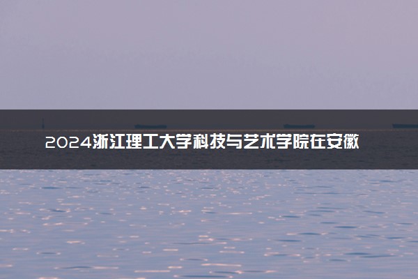 2024浙江理工大学科技与艺术学院在安徽录取分数线 各专业分数及位次