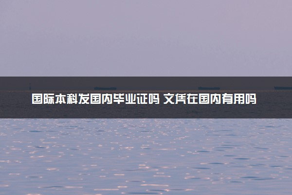 国际本科发国内毕业证吗 文凭在国内有用吗