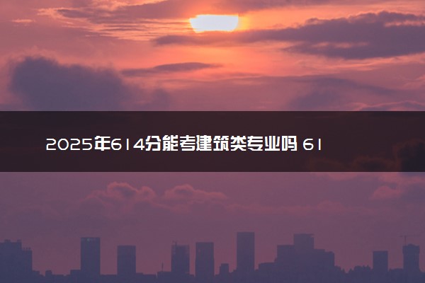 2025年614分能考建筑类专业吗 614分建筑类专业大学推荐