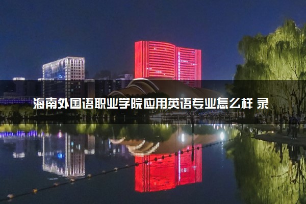 海南外国语职业学院应用英语专业怎么样 录取分数线多少