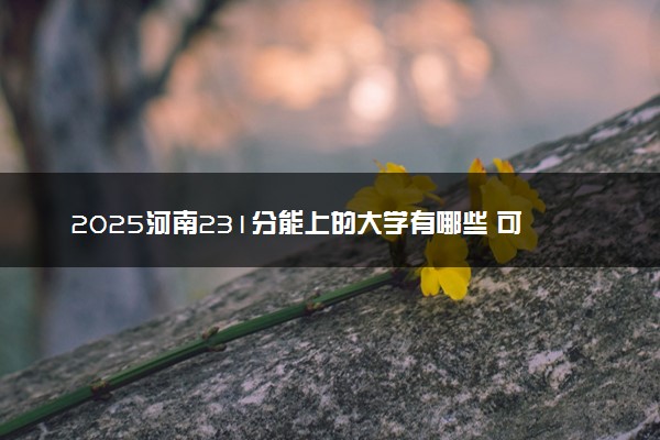 2025河南231分能上的大学有哪些 可以报考院校名单