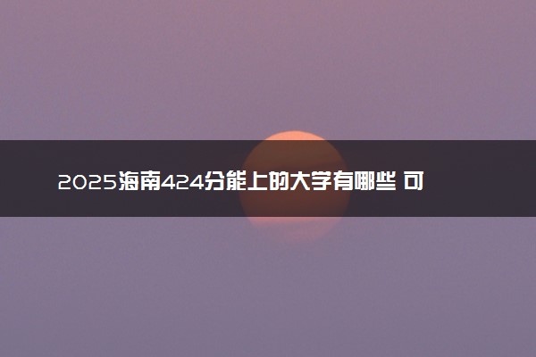 2025海南424分能上的大学有哪些 可以报考院校名单