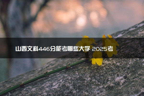 山西文科446分能考哪些大学 2025考生稳上的大学名单