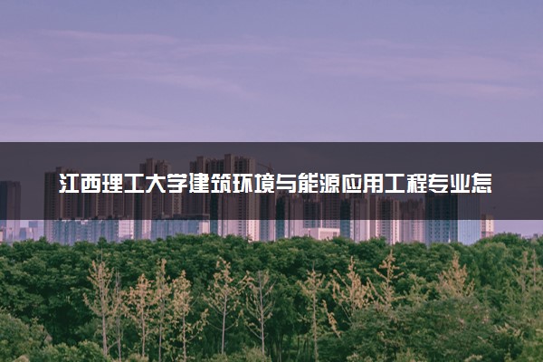 江西理工大学建筑环境与能源应用工程专业怎么样 录取分数线多少