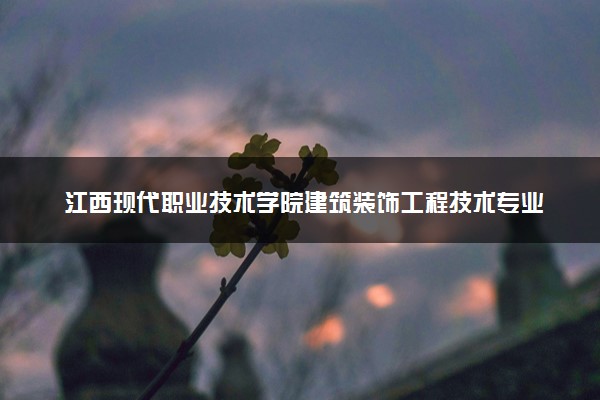 江西现代职业技术学院建筑装饰工程技术专业怎么样 录取分数线多少