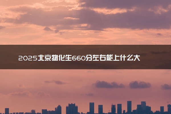 2025北京物化生660分左右能上什么大学 可以报考的院校名单