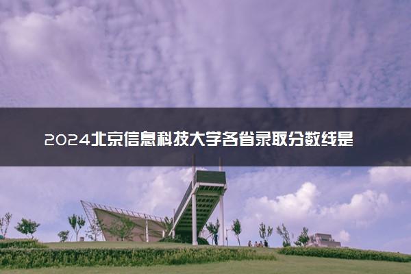 2024北京信息科技大学各省录取分数线是多少 最低分及位次