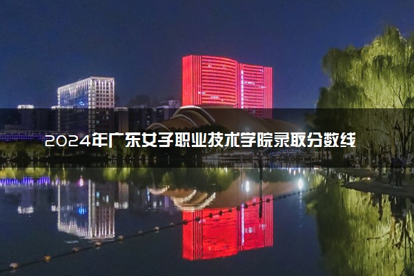 2024年广东女子职业技术学院录取分数线是多少 各省最低分数线及位次