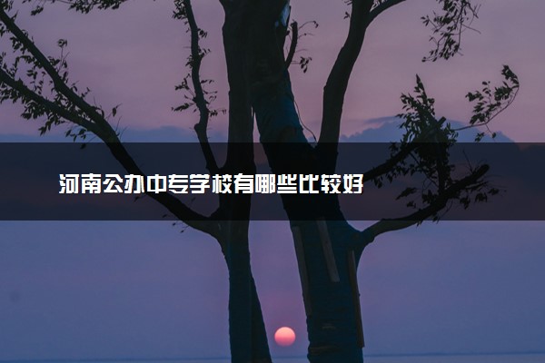 河南公办中专学校有哪些比较好