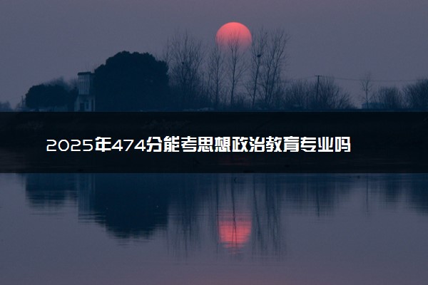 2025年474分能考思想政治教育专业吗 474分思想政治教育专业大学推荐