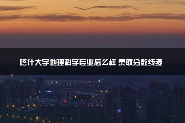 喀什大学地理科学专业怎么样 录取分数线多少